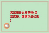 灵芝跟什么煮茶喝(灵芝煮茶，健康饮品优选)