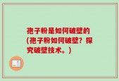 孢子粉是如何破壁的 (孢子粉如何破壁？探究破壁技术。)