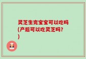 灵芝生完宝宝可以吃吗(产后可以吃灵芝吗？)