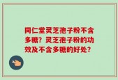 同仁堂灵芝孢子粉不含多糖？灵芝孢子粉的功效及不含多糖的好处？