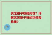 灵芝孢子粉的药性？详解灵芝孢子粉的功效和作用？