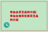 寿仙谷灵芝品种介绍(寿仙谷推荐优质灵芝品种介绍