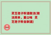 灵芝孢子粉酒做法(做法简单，重口味  灵芝孢子粉自制酒)
