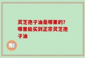 灵芝孢子油是哪里的？哪里能买到正宗灵芝孢子油