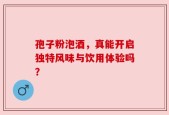 孢子粉泡酒，真能开启独特风味与饮用体验吗？