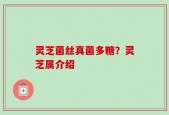 灵芝菌丝真菌多糖？灵芝属介绍