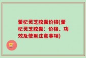 藿杞灵芝胶囊价格(藿杞灵芝胶囊：价格、功效及使用注意事项)