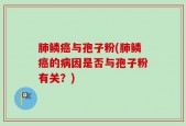 肺鳞癌与孢子粉(肺鳞癌的病因是否与孢子粉有关？)