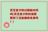 灵芝孢子粉过期能吃吗吗(灵芝孢子粉的保质期到了还能继续食用吗？)