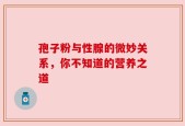 孢子粉与性腺的微妙关系，你不知道的营养之道