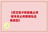 《灵芝孢子粉胶囊止疼 探寻其止疼原理及适用类型》