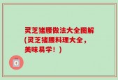 灵芝猪腰做法大全图解(灵芝猪腰料理大全，美味易学！)