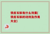 铁皮石斛有什么效果(铁皮石斛的功效及作用大全)