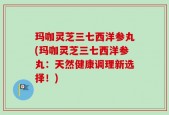玛咖灵芝三七西洋参丸(玛咖灵芝三七西洋参丸：天然健康调理新选择！)