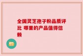 全国灵芝孢子粉品质评比 哪里的产品值得信赖