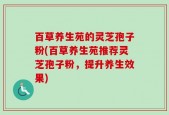 百草养生苑的灵芝孢子粉(百草养生苑推荐灵芝孢子粉，提升养生效果)