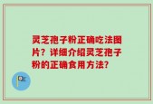 灵芝孢子粉正确吃法图片？详细介绍灵芝孢子粉的正确食用方法？