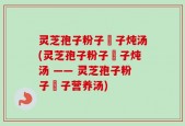 灵芝孢子粉子枹子炖汤(灵芝孢子粉子枹子炖汤 —— 灵芝孢子粉子枹子营养汤)