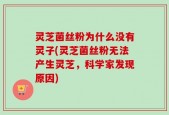 灵芝菌丝粉为什么没有灵子(灵芝菌丝粉无法产生灵芝，科学家发现原因)