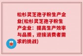 松杉灵芝孢子粉生产企业(松杉灵芝孢子粉生产企业：提高生产效率与品质，迎接消费者需求的挑战)