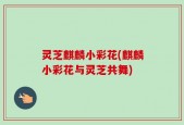 灵芝麒麟小彩花(麒麟小彩花与灵芝共舞)