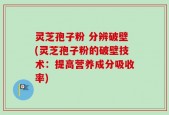 灵芝孢子粉 分辨破壁(灵芝孢子粉的破壁技术：提高营养成分吸收率)