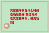 灵芝孢子粉在什么时候吃功效最好(最佳时间吃灵芝孢子粉，提高功效)