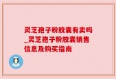 灵芝孢子粉胶囊有卖吗_灵芝孢子粉胶囊销售信息及购买指南