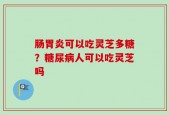 肠胃炎可以吃灵芝多糖？糖尿病人可以吃灵芝吗