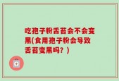 吃孢子粉舌苔会不会变黑(食用孢子粉会导致舌苔变黑吗？)