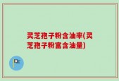 灵芝孢子粉含油率(灵芝孢子粉富含油量)