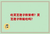 吃灵芝孢子粉背疼？灵芝孢子粉能吃吗？