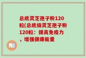 总统灵芝孢子粉120粒(总统级灵芝孢子粉120粒：提高免疫力，增强健康能量