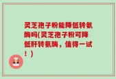 灵芝孢子粉能降低转氨酶吗(灵芝孢子粉可降低肝转氨酶，值得一试！)