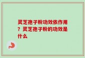 灵芝孢子粉功效依作用？灵芝孢子粉的功效是什么