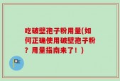 吃破壁孢子粉用量(如何正确使用破壁孢子粉？用量指南来了！)