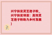 兴宁扶贫灵芝孢子粉_兴宁扶贫项目：高效灵芝孢子粉助力乡村发展)