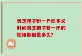灵芝孢子粉一斤吃多长时间灵芝孢子粉一斤的使用期限是多久？