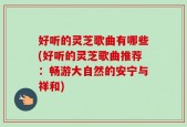 好听的灵芝歌曲有哪些(好听的灵芝歌曲推荐：畅游大自然的安宁与祥和)