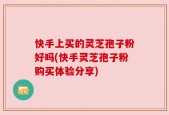 快手上买的灵芝孢子粉好吗(快手灵芝孢子粉购买体验分享)