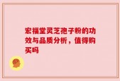 宏福堂灵芝孢子粉的功效与品质分析，值得购买吗