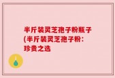 半斤装灵芝孢子粉瓶子(半斤装灵芝孢子粉：珍贵之选