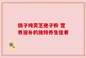 鸽子炖灵芝孢子粉 营养滋补的独特养生佳肴