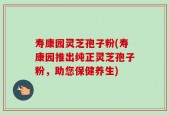 寿康园灵芝孢子粉(寿康园推出纯正灵芝孢子粉，助您保健养生)