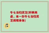 牛七当归灵芝(肝脾两虚，来一份牛七当归灵芝调理身体)