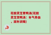 花胶灵芝煮鸭汤(花胶灵芝煲鸭汤：补气养血，滋补润燥)