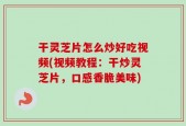 干灵芝片怎么炒好吃视频(视频教程：干炒灵芝片，口感香脆美味)