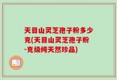 天目山灵芝孢子粉多少克(天目山灵芝孢子粉-克级纯天然珍品)