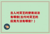 古人对灵芝的使用说法有哪些(古代对灵芝的应用方法有哪些？)