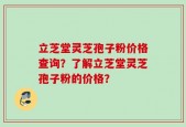 立芝堂灵芝孢子粉价格查询？了解立芝堂灵芝孢子粉的价格？